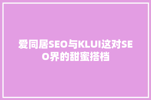 爱同居SEO与KLUI这对SEO界的甜蜜搭档