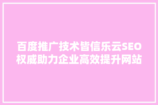 百度推广技术皆信乐云SEO权威助力企业高效提升网站排名