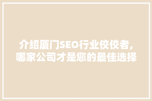 介绍厦门SEO行业佼佼者,哪家公司才是您的最佳选择
