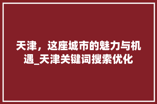 天津，这座城市的魅力与机遇_天津关键词搜索优化
