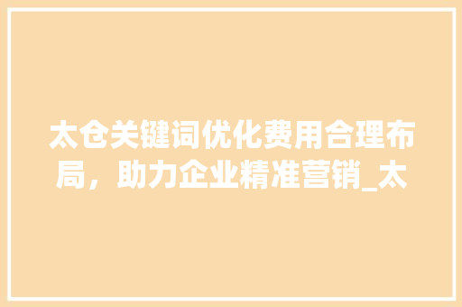 太仓关键词优化费用合理布局，助力企业精准营销_太仓关键词优化费用