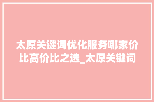 太原关键词优化服务哪家价比高价比之选_太原关键词优化哪家便宜