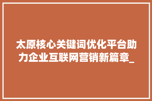 太原核心关键词优化平台助力企业互联网营销新篇章_太原核心关键词优化平台