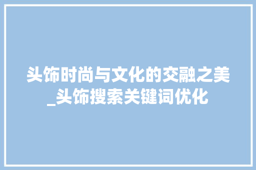 头饰时尚与文化的交融之美_头饰搜索关键词优化