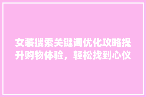 女装搜索关键词优化攻略提升购物体验，轻松找到心仪好物_购买女装搜索关键词优化