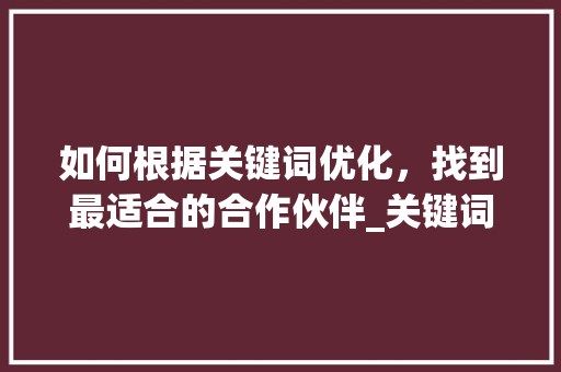 如何根据关键词优化，找到最适合的合作伙伴_关键词优化找谁做
