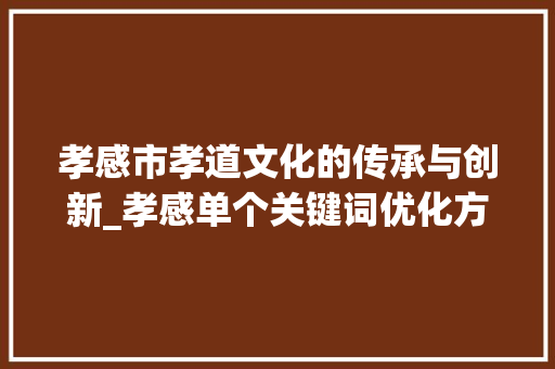 孝感市孝道文化的传承与创新_孝感单个关键词优化方法