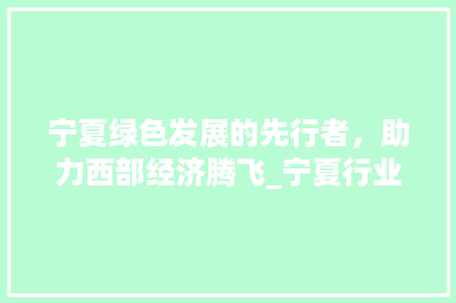 宁夏绿色发展的先行者，助力西部经济腾飞_宁夏行业关键词优化
