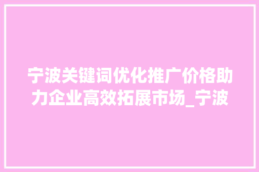 宁波关键词优化推广价格助力企业高效拓展市场_宁波关键词优化推广价格