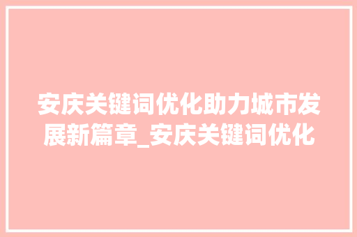 安庆关键词优化助力城市发展新篇章_安庆关键词优化前景