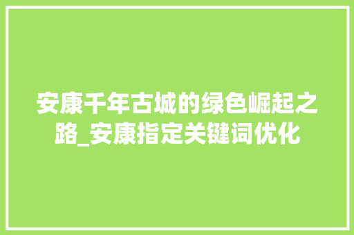 安康千年古城的绿色崛起之路_安康指定关键词优化