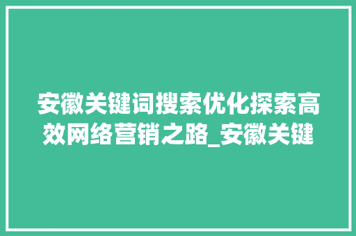 安徽关键词搜索优化探索高效网络营销之路_安徽关键词搜索优化渠道