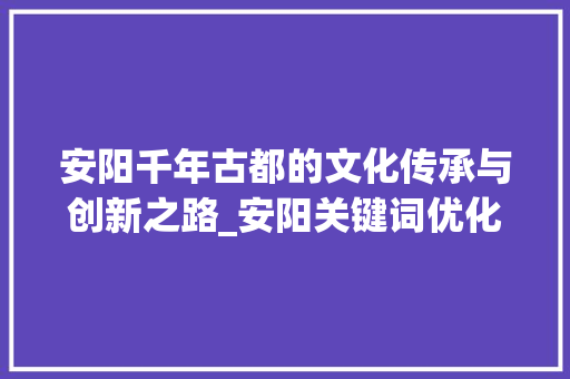 安阳千年古都的文化传承与创新之路_安阳关键词优化推广