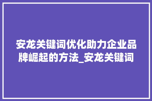 安龙关键词优化助力企业品牌崛起的方法_安龙关键词优化推荐