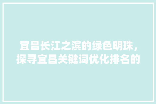 宜昌长江之滨的绿色明珠，探寻宜昌关键词优化排名的秘密_宜昌关键词优化排名