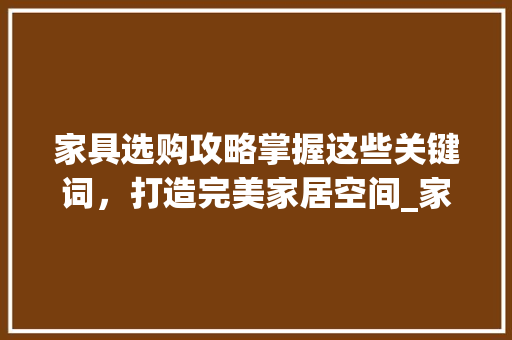 家具选购攻略掌握这些关键词，打造完美家居空间_家具关键词优化电话
