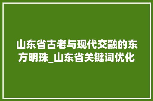 山东省古老与现代交融的东方明珠_山东省关键词优化
