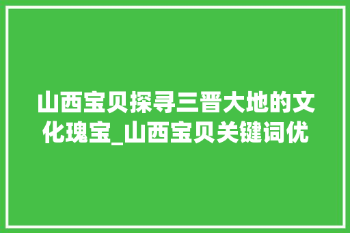 山西宝贝探寻三晋大地的文化瑰宝_山西宝贝关键词优化
