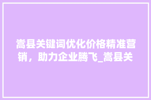 嵩县关键词优化价格精准营销，助力企业腾飞_嵩县关键词优化价格