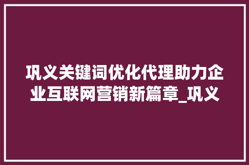 巩义关键词优化代理助力企业互联网营销新篇章_巩义关键词优化代理