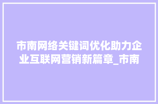 市南网络关键词优化助力企业互联网营销新篇章_市南网络关键词优化