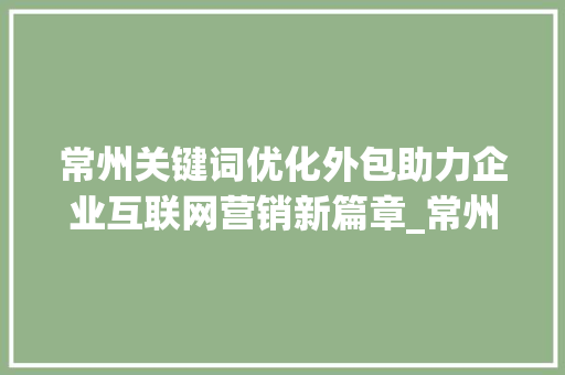 常州关键词优化外包助力企业互联网营销新篇章_常州关键词优化外包
