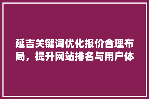 延吉关键词优化报价合理布局，提升网站排名与用户体验_延吉关键词优化报价多少