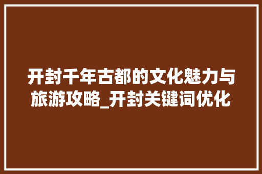 开封千年古都的文化魅力与旅游攻略_开封关键词优化推广