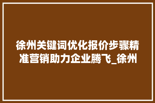 徐州关键词优化报价步骤精准营销助力企业腾飞_徐州关键词优化报价