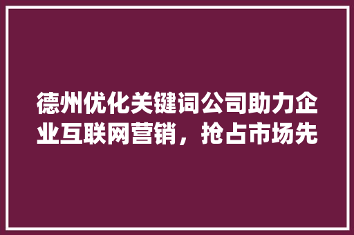 德州优化关键词公司助力企业互联网营销，抢占市场先机_德州优化关键词公司