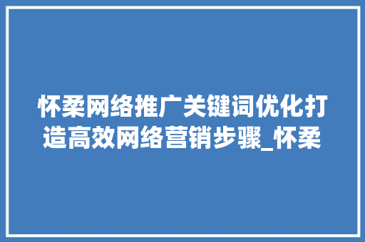 怀柔网络推广关键词优化打造高效网络营销步骤_怀柔网络推广关键词优化
