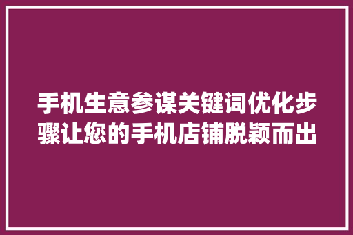 手机生意参谋关键词优化步骤让您的手机店铺脱颖而出_手机生意参谋关键词优化