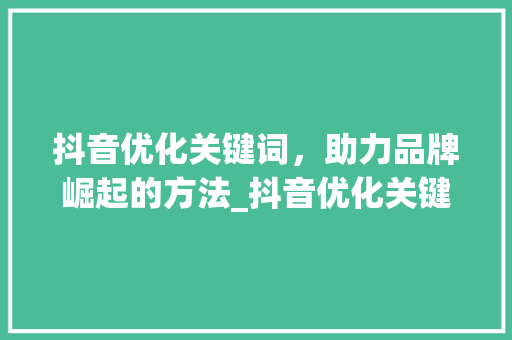 抖音优化关键词，助力品牌崛起的方法_抖音优化关键词渠道