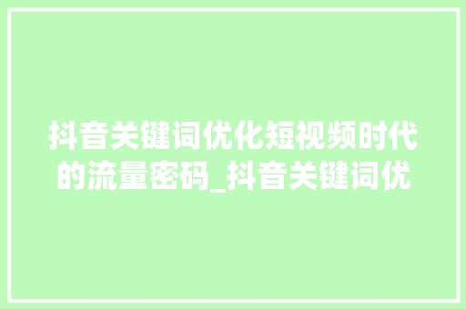 抖音关键词优化短视频时代的流量密码_抖音关键词优化日常
