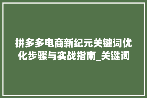 拼多多电商新纪元关键词优化步骤与实战指南_关键词优化拼多多