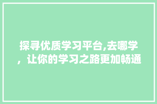 探寻优质学习平台,去哪学，让你的学习之路更加畅通_去哪学关键词优化