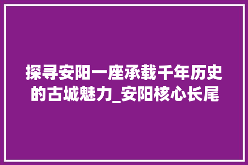 探寻安阳一座承载千年历史的古城魅力_安阳核心长尾关键词优化