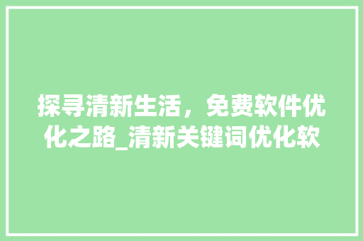 探寻清新生活，免费软件优化之路_清新关键词优化软件免费
