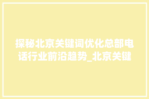 探秘北京关键词优化总部电话行业前沿趋势_北京关键词优化总部电话