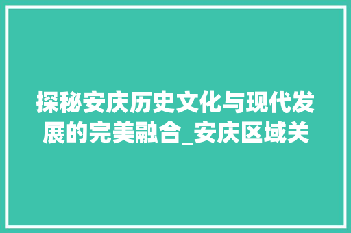 探秘安庆历史文化与现代发展的完美融合_安庆区域关键词优化