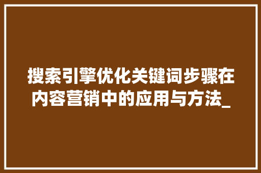 搜索引擎优化关键词步骤在内容营销中的应用与方法_搜索关键词的优化