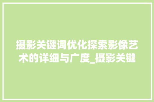 摄影关键词优化探索影像艺术的详细与广度_摄影关键词优化学习