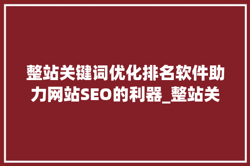 整站关键词优化排名软件助力网站SEO的利器_整站关键词优化排名软件