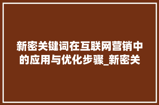 新密关键词在互联网营销中的应用与优化步骤_新密关键词快速优化