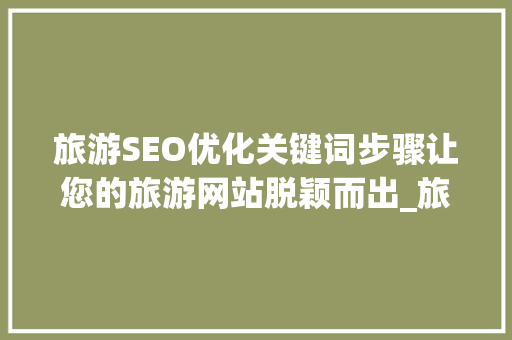 旅游SEO优化关键词步骤让您的旅游网站脱颖而出_旅游seo优化关键词