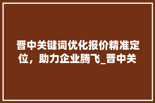 晋中关键词优化报价精准定位，助力企业腾飞_晋中关键词优化报价