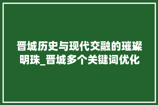 晋城历史与现代交融的璀璨明珠_晋城多个关键词优化