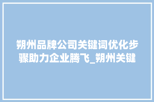 朔州品牌公司关键词优化步骤助力企业腾飞_朔州关键词优化品牌公司