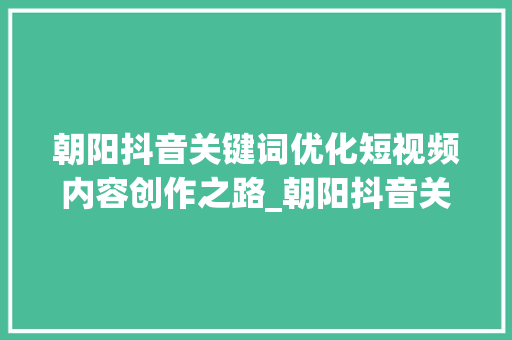 朝阳抖音关键词优化短视频内容创作之路_朝阳抖音关键词优化