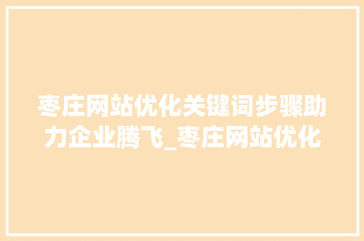 枣庄网站优化关键词步骤助力企业腾飞_枣庄网站优化取关键词
